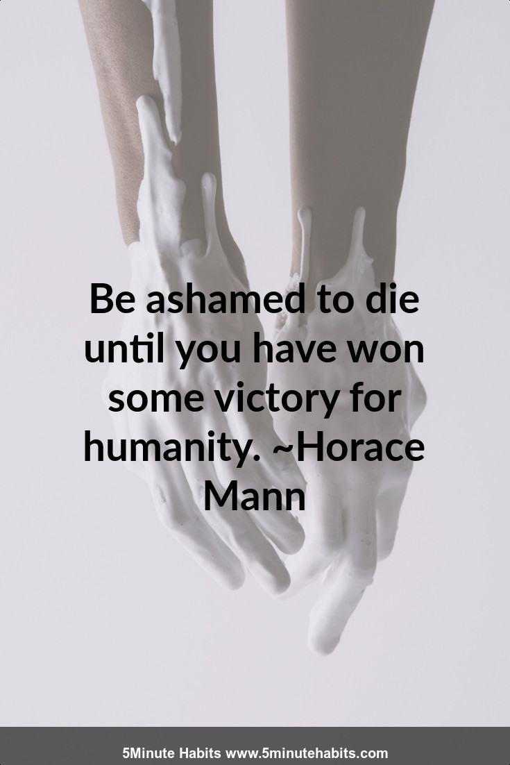 Be ashamed to die until you have won some victory for humanity. ~Horace Mann